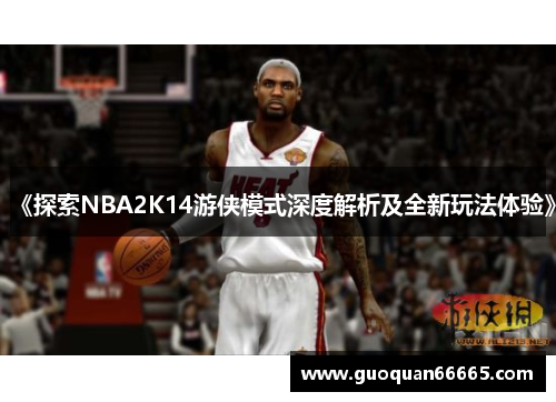 《探索NBA2K14游侠模式深度解析及全新玩法体验》